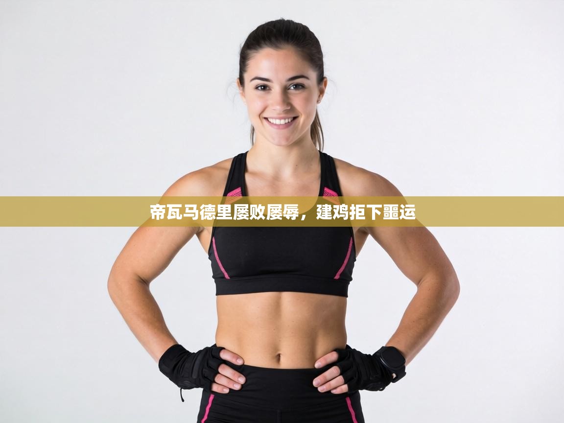 帝瓦马德里屡败屡辱，建鸡拒下噩运